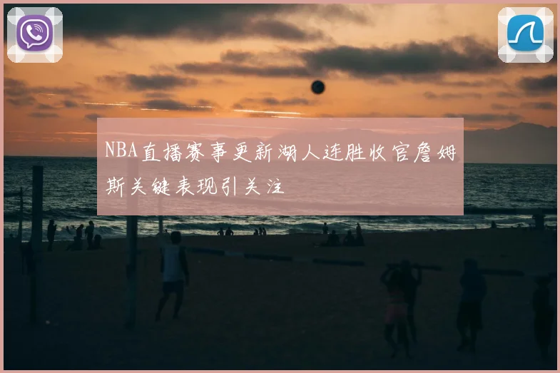 NBA直播赛事更新湖人连胜收官詹姆斯关键表现引关注