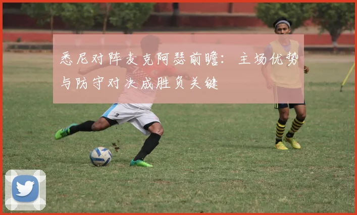 悉尼对阵麦克阿瑟前瞻:主场优势与防守对决成胜负关键